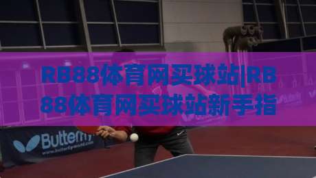 RB88体育网买球站|RB88体育网买球站新手指南:从注册到实战的流畅体验【RB88体育网买球站】-网上热门让球站公司比分下盘无需登录对比大礼包 RB88体育网买球站|RB88体育网买球站新手指南:从注册到实战的流畅体验【RB88体育网买球站】-网上热门让球站公司比分下盘无需登录对比大礼包