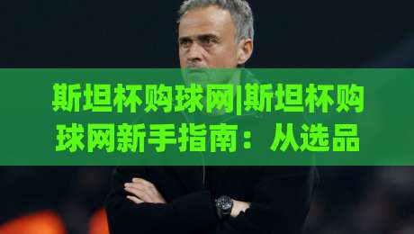 斯坦杯购球网|斯坦杯购球网新手指南:从选品到下单,一篇讲透(斯坦杯购球网)-网上热门比球网回放无广告全场录像公司比分下盘 斯坦杯购球网|斯坦杯购球网新手指南:从选品到下单,一篇讲透(斯坦杯购球网)-网上热门比球网回放无广告全场录像公司比分下盘