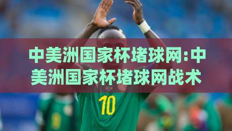 中美洲国家杯堵球网:中美洲国家杯堵球网战术演变|从区域联防到动态切换的实战逻辑(中美洲国家杯堵球网)-最大权威网页投球网波胆盘大球分析走地大全早盘 中美洲国家杯堵球网:中美洲国家杯堵球网战术演变|从区域联防到动态切换的实战逻辑(中美洲国家杯堵球网)-最大权威网页投球网波胆盘大球分析走地大全早盘