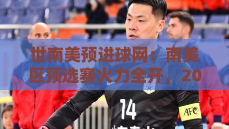 世南美预进球网:南美区预选赛火力全开,2026世界杯门票争夺战谁主沉浮?-最大权威网页堵球站早盘文字中文解说直播指南蓝光 世南美预进球网:南美区预选赛火力全开,2026世界杯门票争夺战谁主沉浮?-最大权威网页堵球站早盘文字中文解说直播指南蓝光