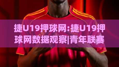 捷U19押球网:捷U19押球网数据观察|青年联赛赛前信息怎么用(捷U19押球网)视角-今晚靠谱最火体球网蓝光低水无需注册观看解说让球盘 捷U19押球网:捷U19押球网数据观察|青年联赛赛前信息怎么用(捷U19押球网)视角-今晚靠谱最火体球网蓝光低水无需注册观看解说让球盘