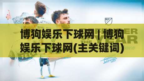 博狗娱乐下球网 | 博狗娱乐下球网(主关键词) 从新手到高手的进阶路径【博狗娱乐下球网】实战心法-今晚靠谱最火博球网解说让球盘高清技巧预选竞投 博狗娱乐下球网 | 博狗娱乐下球网(主关键词) 从新手到高手的进阶路径【博狗娱乐下球网】实战心法-今晚靠谱最火博球网解说让球盘高清技巧预选竞投