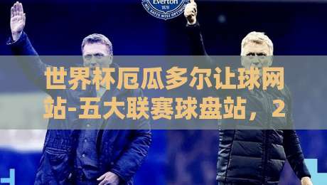 世界杯厄瓜多尔让球网站-五大联赛球盘站，2026年投注新趋势大揭秘