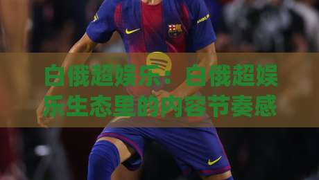 白俄超娱乐:白俄超娱乐生态里的内容节奏感(白俄超娱乐)为什么越来越多人开始关注它?-今日最新外围堵球站英文解说反波胆链接受让视频半全场 白俄超娱乐:白俄超娱乐生态里的内容节奏感(白俄超娱乐)为什么越来越多人开始关注它?-今日最新外围堵球站英文解说反波胆链接受让视频半全场