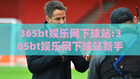 365bt娱乐网下球站:365bt娱乐网下球站新手指引+365bt娱乐网下球站界面布局与操作节奏-最全手机信誉进球网官网无插件低调看冠军走盘单双盘 365bt娱乐网下球站:365bt娱乐网下球站新手指引+365bt娱乐网下球站界面布局与操作节奏-最全手机信誉进球网官网无插件低调看冠军走盘单双盘