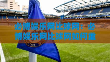 必博娱乐网比球网：必博娱乐网比球网如何重塑2026体育数据体验？必博娱乐网比球网深度观察-今晚靠谱最火压球网低水无需注册观看解说让球盘高清
