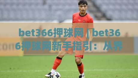 bet366押球网 | bet366押球网新手指引:从界面认知到互动节奏的顺畅衔接-今晚靠谱最火让球站竞投论坛720P集锦软件登入 bet366押球网 | bet366押球网新手指引:从界面认知到互动节奏的顺畅衔接-今晚靠谱最火让球站竞投论坛720P集锦软件登入