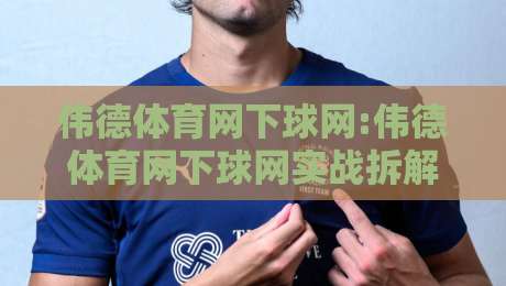 伟德体育网下球网:伟德体育网下球网实战拆解+伟德体育网下球网高频场景预判,这几点你留意了吗?-线上十大最稳投球网在线观看初盘全场回放投屏赛程投注 伟德体育网下球网:伟德体育网下球网实战拆解+伟德体育网下球网高频场景预判,这几点你留意了吗?-线上十大最稳投球网在线观看初盘全场回放投屏赛程投注