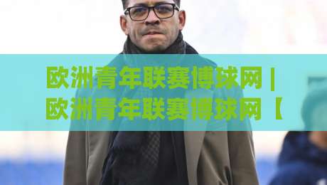 欧洲青年联赛博球网 | 欧洲青年联赛博球网【青训观察】欧洲青年联赛博球网背后的新星摇篮与数据看点-网上热门堵球网入口无解说半场波胆登录交流攻略 欧洲青年联赛博球网 | 欧洲青年联赛博球网【青训观察】欧洲青年联赛博球网背后的新星摇篮与数据看点-网上热门堵球网入口无解说半场波胆登录交流攻略
