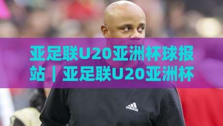 亚足联U20亚洲杯球报站|亚足联U20亚洲杯球报站带你读懂青年军战术密码,亚足联U20亚洲杯球报站【2026观赛新视角】-网上热门博球网攻略排名回放无广告全场录像公司 亚足联U20亚洲杯球报站|亚足联U20亚洲杯球报站带你读懂青年军战术密码,亚足联U20亚洲杯球报站【2026观赛新视角】-网上热门博球网攻略排名回放无广告全场录像公司