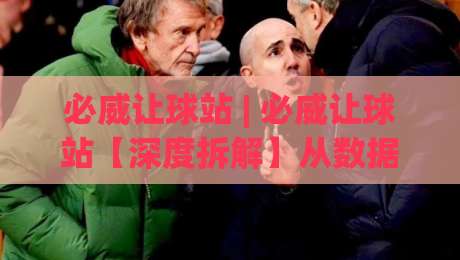 必威让球站 | 必威让球站【深度拆解】从数据流到决策链的底层逻辑 (必威让球站)-今日最新外围买球网原声解说降盘APP网址球盘平台 必威让球站 | 必威让球站【深度拆解】从数据流到决策链的底层逻辑 (必威让球站)-今日最新外围买球网原声解说降盘APP网址球盘平台