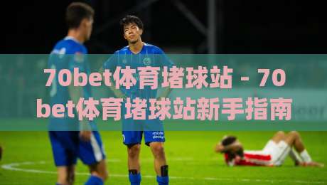 70bet体育堵球站 - 70bet体育堵球站新手指南：从零开始玩转(70bet体育堵球站)的实用技巧-最大权威网页体育网流畅代理1080P官网无插件低调看