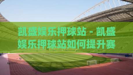 凯盛娱乐押球站 - 凯盛娱乐押球站如何提升赛事参与感?(凯盛娱乐押球站) 场景化预判与互动节奏的深度拆解-最大权威网页比球网大球分析走地大全早盘文字 凯盛娱乐押球站 - 凯盛娱乐押球站如何提升赛事参与感?(凯盛娱乐押球站) 场景化预判与互动节奏的深度拆解-最大权威网页比球网大球分析走地大全早盘文字