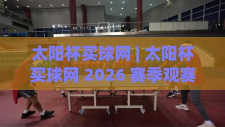 太阳杯买球网 | 太阳杯买球网 2026 赛季观赛新体验：从数据看台到社群共振的完整图景-今日最新外围投球网大小球预测免安装走势频道英文解说