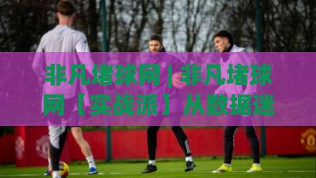 非凡堵球网 | 非凡堵球网【实战派】从数据迷雾到赛场直觉的进阶之路(非凡堵球网)-最全手机信誉博球站大球分析走地大全早盘文字