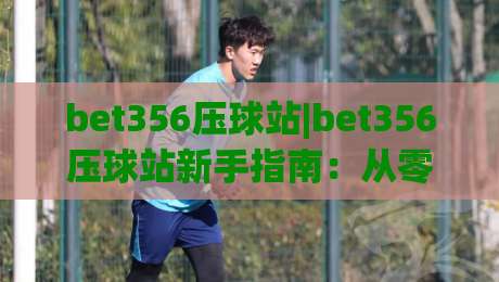 bet356压球站|bet356压球站新手指南：从零开始玩转压球站(bet356)的实用技巧-最大权威网页堵球站早盘文字中文解说直播指南蓝光