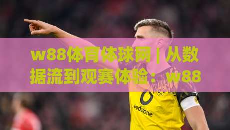 w88体育体球网 | 从数据流到观赛体验：w88体育体球网【实时赛事】背后的技术脉络与场景化预判-最大权威网页进球网分析走地大全早盘文字中文解说