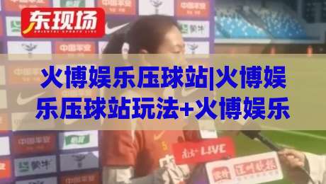 火博娱乐压球站|火博娱乐压球站玩法+火博娱乐压球站体验【火博娱乐压球站】新手指引-今日最新外围投球网大小球预测免安装走势频道英文解说