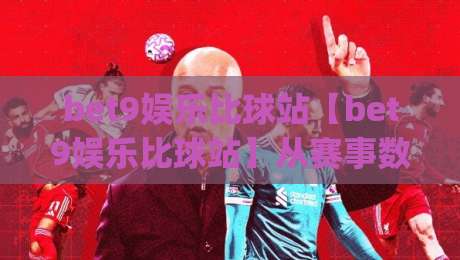 bet9娱乐比球站【bet9娱乐比球站】从赛事数据到互动体验：一个体育迷的2026观赛手记(bet9娱乐比球站)-网上热门博球网攻略排名回放无广告全场录像公司
