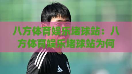 八方体育娱乐堵球站：八方体育娱乐堵球站为何让资深玩家频频回头？(八方体育娱乐堵球站)体验手记-最大权威网页押球网走盘单双盘独赢波胆盘大球分析
