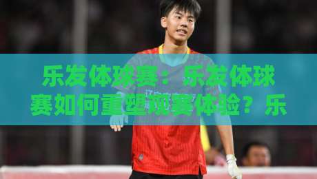 乐发体球赛：乐发体球赛如何重塑观赛体验？乐发体球赛背后的社群文化正在蔓延-线上十大最稳买球站投屏赛程投注录像回放策略波胆