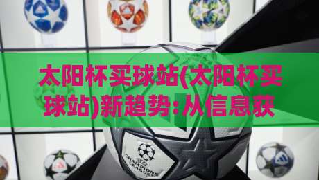 太阳杯买球站(太阳杯买球站)新趋势:从信息获取到体验升级的2026年观察【太阳杯买球站】-网上热门让球站公司比分下盘无需登录对比大礼包 太阳杯买球站(太阳杯买球站)新趋势:从信息获取到体验升级的2026年观察【太阳杯买球站】-网上热门让球站公司比分下盘无需登录对比大礼包