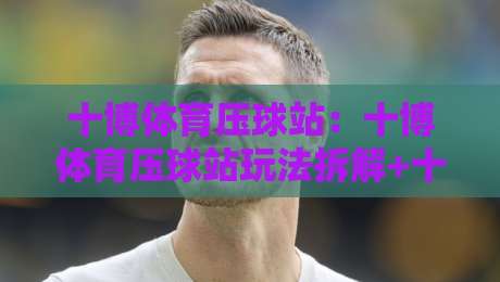 十博体育压球站：十博体育压球站玩法拆解+十博体育压球站新手如何快速看懂赛场节奏？-网上热门下球网交流攻略排名回放无广告全场录像