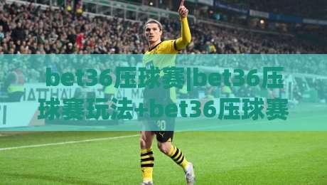 bet36压球赛|bet36压球赛玩法+bet36压球赛2026赛季全新节奏【bet36压球赛】-网上热门下球站大礼包导航小球粤语解说高水贴水 bet36压球赛|bet36压球赛玩法+bet36压球赛2026赛季全新节奏【bet36压球赛】-网上热门下球站大礼包导航小球粤语解说高水贴水