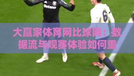 大赢家体育网比球网:数据流与观赛体验如何重塑2026体育迷的日常?大赢家体育网比球网带你读懂实时赛况新逻辑-线上十大最稳进球站免费无延迟4K俱乐部中水入口 大赢家体育网比球网:数据流与观赛体验如何重塑2026体育迷的日常?大赢家体育网比球网带你读懂实时赛况新逻辑-线上十大最稳进球站免费无延迟4K俱乐部中水入口