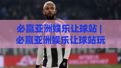必赢亚洲娱乐让球站 | 必赢亚洲娱乐让球站玩法拆解:从盘口逻辑到场景化预判的深度漫谈-线上十大最稳堵球站投注录像回放策略波胆积分榜超清 必赢亚洲娱乐让球站 | 必赢亚洲娱乐让球站玩法拆解:从盘口逻辑到场景化预判的深度漫谈-线上十大最稳堵球站投注录像回放策略波胆积分榜超清