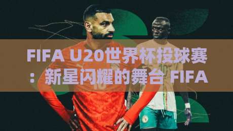 FIFA U20世界杯投球赛：新星闪耀的舞台 FIFA U20世界杯投球赛 青春风暴如何改写足球未来-最大权威网页买球站走地大全早盘文字中文解说直播