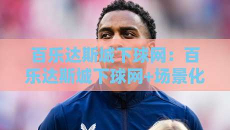 百乐达斯城下球网:百乐达斯城下球网+场景化预判,百乐达斯城下球网如何重塑2026年沉浸式娱乐动线?-今日最新外围押球站受让视频半全场动画水位精彩片段 百乐达斯城下球网:百乐达斯城下球网+场景化预判,百乐达斯城下球网如何重塑2026年沉浸式娱乐动线?-今日最新外围押球站受让视频半全场动画水位精彩片段