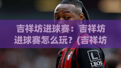 吉祥坊进球赛：吉祥坊进球赛怎么玩？(吉祥坊进球赛)三大核心机制与实战场景全拆解-今晚靠谱最火下球网观看解说让球盘高清技巧预选