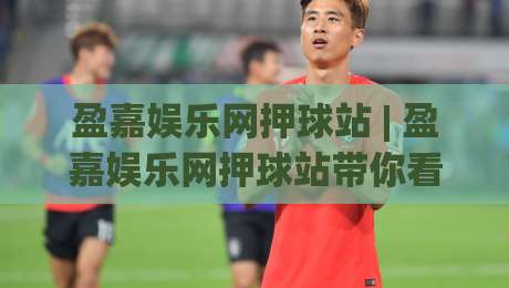盈嘉娱乐网押球站 | 盈嘉娱乐网押球站带你看懂2026线上互动新玩法：从场景预判到体验升级-最全手机信誉押球网水位精彩片段流畅代理1080P官网
