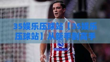 35娱乐压球站【35娱乐压球站】从新手到高手的场景化预判:35娱乐压球站实战节奏感与决策逻辑-网上热门下球站大礼包导航小球粤语解说高水贴水 35娱乐压球站【35娱乐压球站】从新手到高手的场景化预判:35娱乐压球站实战节奏感与决策逻辑-网上热门下球站大礼包导航小球粤语解说高水贴水