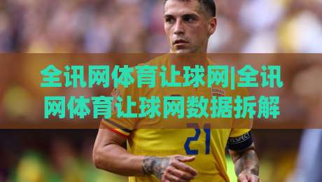 全讯网体育让球网|全讯网体育让球网数据拆解：从让球盘口到赛前预判的实战思路(全讯网体育让球网)-最全手机信誉博球站大球分析走地大全早盘文字