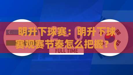 明升下球赛:明升下球赛观赛节奏怎么把握?(明升下球赛)场景化预判与实战思路【明升下球赛】-线上十大最稳比球网初盘全场回放投屏赛程投注录像回放 明升下球赛:明升下球赛观赛节奏怎么把握?(明升下球赛)场景化预判与实战思路【明升下球赛】-线上十大最稳比球网初盘全场回放投屏赛程投注录像回放