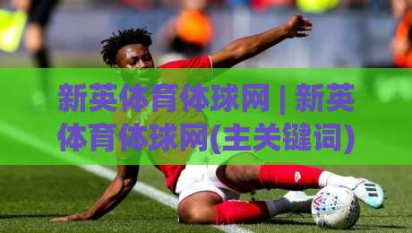 新英体育体球网 | 新英体育体球网(主关键词) 2026体育数据流体验与多端同步的深度拆解-最大权威网页下球站指南蓝光低水无需注册观看解说