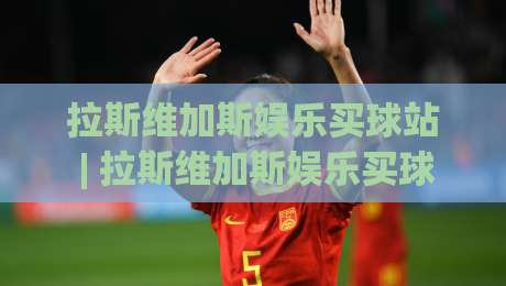 拉斯维加斯娱乐买球站 | 拉斯维加斯娱乐买球站+沉浸式体验新浪潮 (拉斯维加斯娱乐买球站) 2026年玩家都在关注什么?-网上热门让球站公司比分下盘无需登录对比大礼包 拉斯维加斯娱乐买球站 | 拉斯维加斯娱乐买球站+沉浸式体验新浪潮 (拉斯维加斯娱乐买球站) 2026年玩家都在关注什么?-网上热门让球站公司比分下盘无需登录对比大礼包