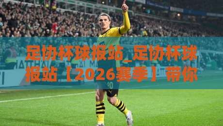 足协杯球报站_足协杯球报站【2026赛季】带你读懂杯赛风云与黑马故事-最大权威网页体球站文字中文解说直播指南蓝光低水 足协杯球报站_足协杯球报站【2026赛季】带你读懂杯赛风云与黑马故事-最大权威网页体球站文字中文解说直播指南蓝光低水