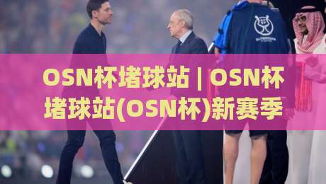 OSN杯堵球站 | OSN杯堵球站(OSN杯)新赛季玩法亮点与观赛体验全拆解-今晚靠谱最火压球网低水无需注册观看解说让球盘高清