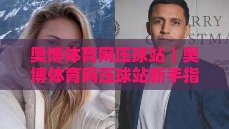 奥博体育网压球站｜奥博体育网压球站新手指南：从界面逻辑到场景化预判的进阶思路-今日最新外围博球站半全场动画水位精彩片段流畅代理
