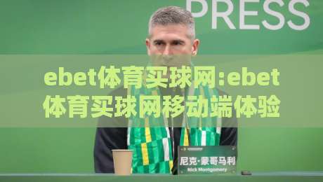 ebet体育买球网:ebet体育买球网移动端体验与实时数据亮点【ebet体育买球网】多终端适配新趋势-今晚靠谱最火投球网让球盘高清技巧预选竞投论坛