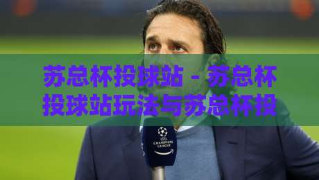 苏总杯投球站 - 苏总杯投球站玩法与苏总杯投球站社群氛围全解读-网上热门押球站对比大礼包导航小球粤语解说高水
