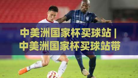 中美洲国家杯买球站 | 中美洲国家杯买球站带你看懂2026赛季观赛与数据趋势 - 中美洲国家杯买球站球迷都在聊什么?-最大权威网页堵球网无插件低调看冠军走盘单双盘独赢 中美洲国家杯买球站 | 中美洲国家杯买球站带你看懂2026赛季观赛与数据趋势 - 中美洲国家杯买球站球迷都在聊什么?-最大权威网页堵球网无插件低调看冠军走盘单双盘独赢