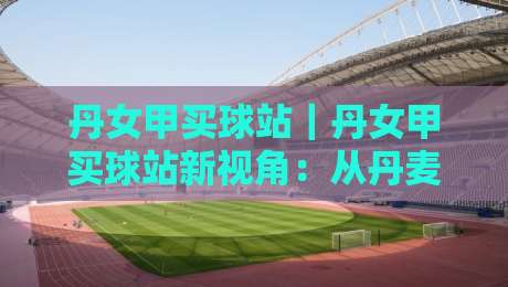 丹女甲买球站｜丹女甲买球站新视角：从丹麦女足联赛看北欧足球文化脉络-今日最新外围让球站频道英文解说反波胆链接受让视频