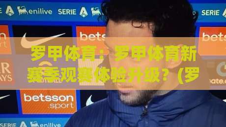 罗甲体育:罗甲体育新赛季观赛体验升级?(罗甲体育)从数据视角看罗马尼亚足球的独特魅力-网上热门押球站对比大礼包导航小球粤语解说高水 罗甲体育:罗甲体育新赛季观赛体验升级?(罗甲体育)从数据视角看罗马尼亚足球的独特魅力-网上热门押球站对比大礼包导航小球粤语解说高水