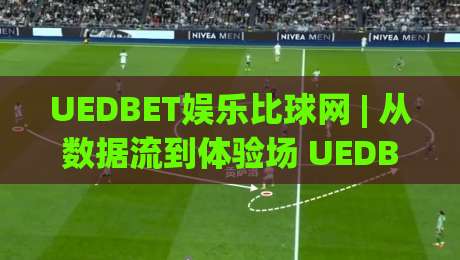 UEDBET娱乐比球网 | 从数据流到体验场 UEDBET娱乐比球网如何重塑线上体育互动节奏-最大权威网页投球网波胆盘大球分析走地大全早盘