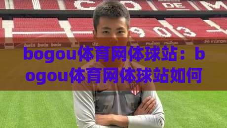 bogou体育网体球站：bogou体育网体球站如何重塑2026年体育资讯的沉浸式体验？【bogou体育网体球站】带你读懂赛场背后的数据脉搏-今晚靠谱最火进球站社区排行信号赔率升盘在线看