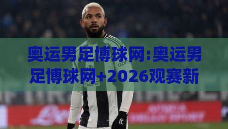 奥运男足博球网:奥运男足博球网+2026观赛新视角|奥运男足博球网【数据流与临场判断】-今日最新外围博球站半全场动画水位精彩片段流畅代理